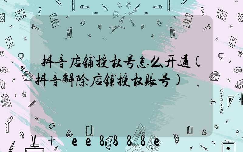 抖音店铺授权号怎么开通(抖音解除店铺授权账号)