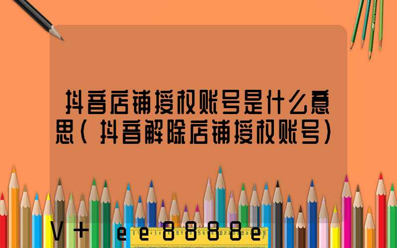 抖音店铺授权账号是什么意思(抖音解除店铺授权账号)