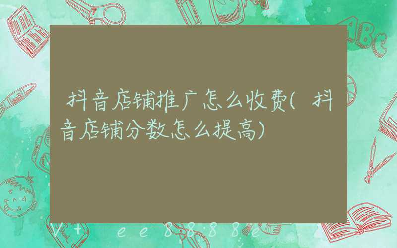抖音店铺推广怎么收费(抖音店铺分数怎么提高)