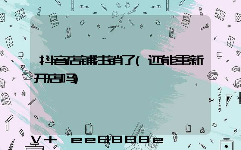 抖音店铺注销了(还能重新开店吗)