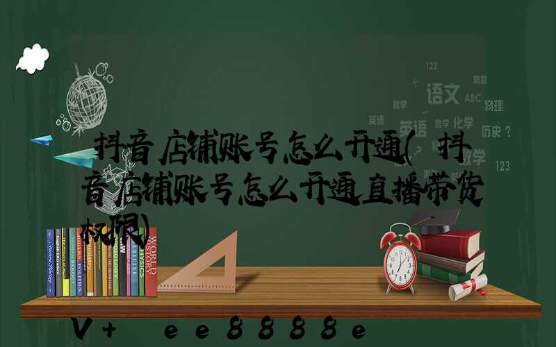 抖音店铺账号怎么开通(抖音店铺账号怎么开通直播带货权限)