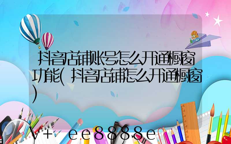抖音店铺账号怎么开通橱窗功能(抖音店铺怎么开通橱窗)