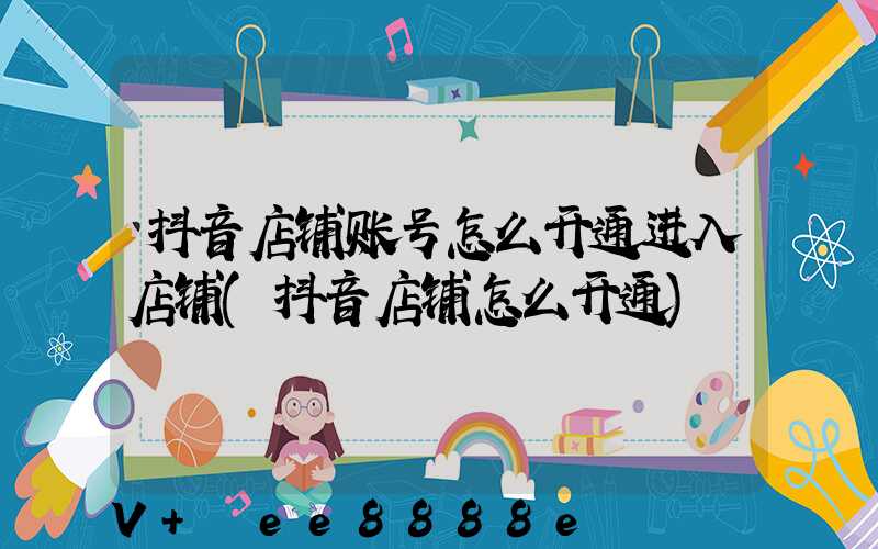 抖音店铺账号怎么开通进入店铺(抖音店铺怎么开通)