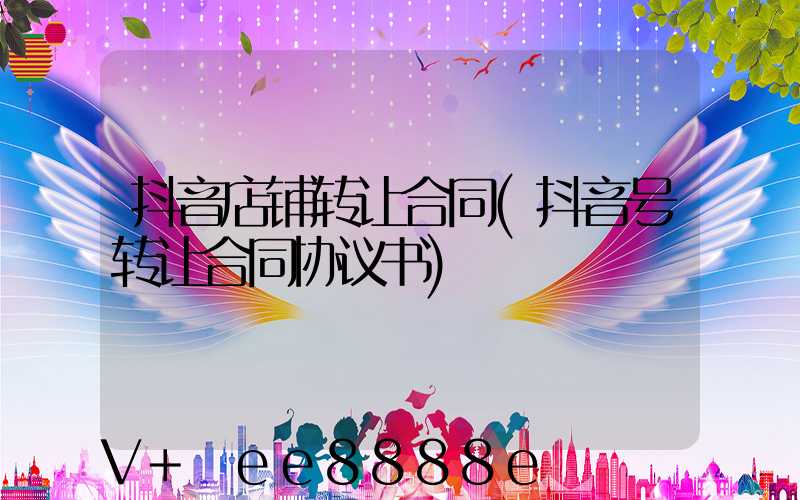 抖音店铺转让合同(抖音号转让合同协议书)
