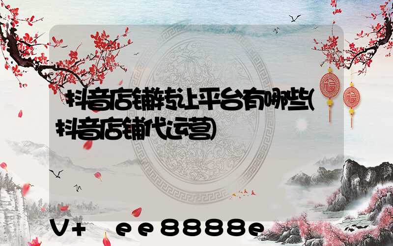 抖音店铺转让平台有哪些(抖音店铺代运营)