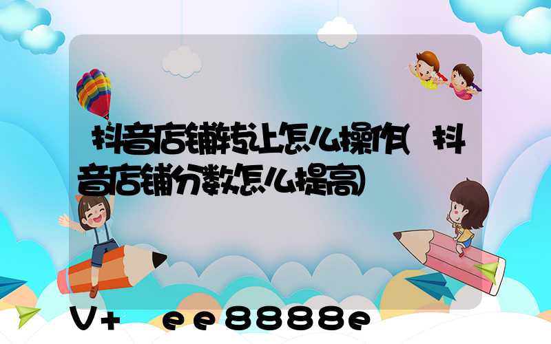 抖音店铺转让怎么操作(抖音店铺分数怎么提高)