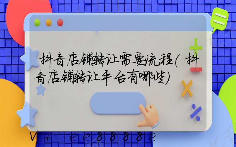 抖音店铺转让需要流程(抖音店铺转让平台有哪些)