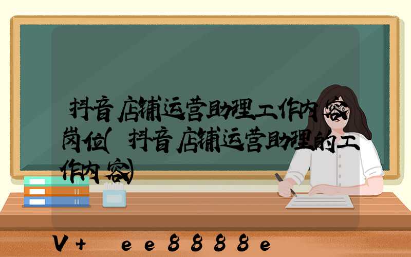 抖音店铺运营助理工作内容岗位(抖音店铺运营助理的工作内容)