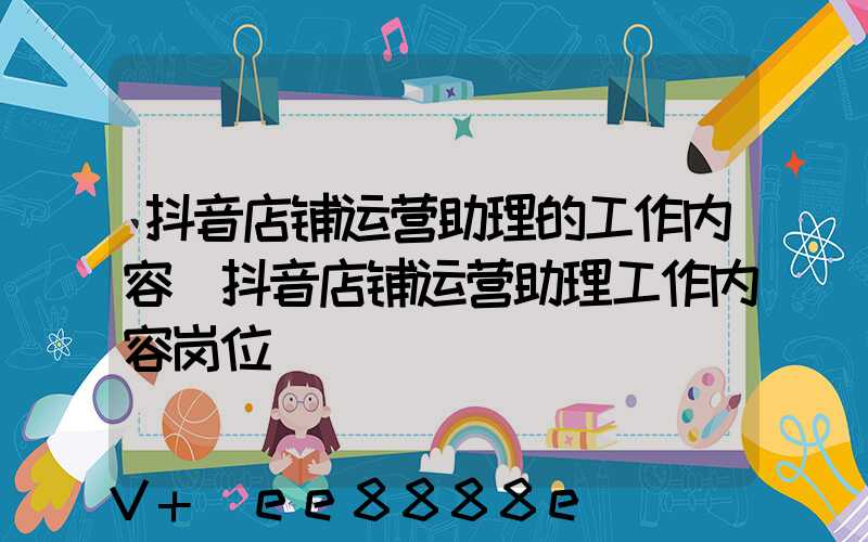 抖音店铺运营助理的工作内容(抖音店铺运营助理工作内容岗位)
