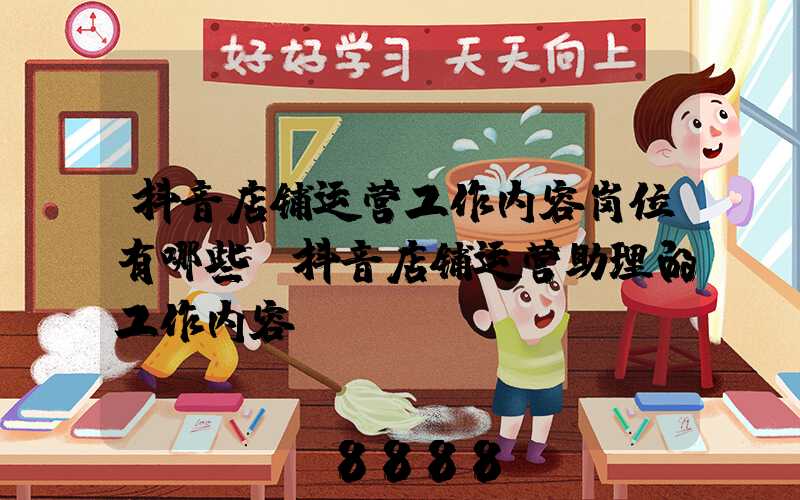 抖音店铺运营工作内容岗位有哪些(抖音店铺运营助理的工作内容)