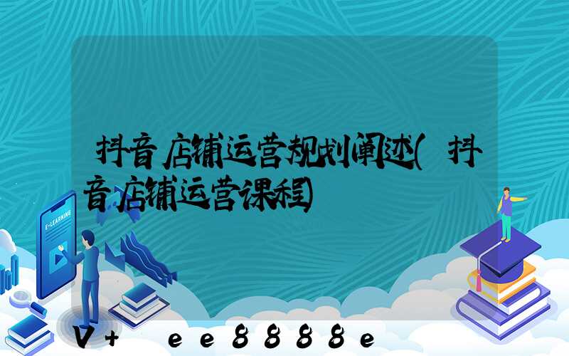 抖音店铺运营规划阐述(抖音店铺运营课程)