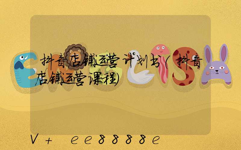 抖音店铺运营计划书(抖音店铺运营课程)