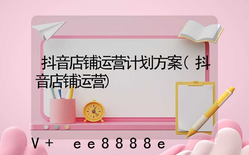 抖音店铺运营计划方案(抖音店铺运营)