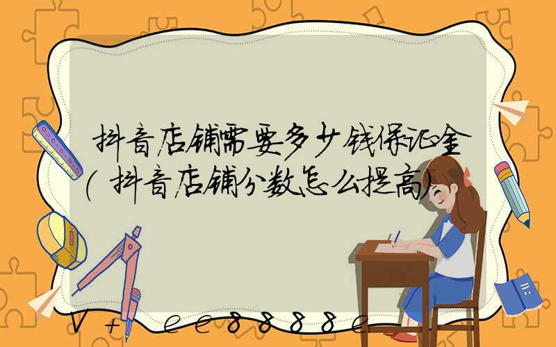 抖音店铺需要多少钱保证金(抖音店铺分数怎么提高)