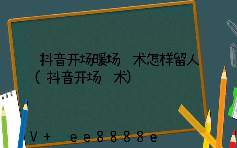 抖音开场暖场话术怎样留人(抖音开场话术)