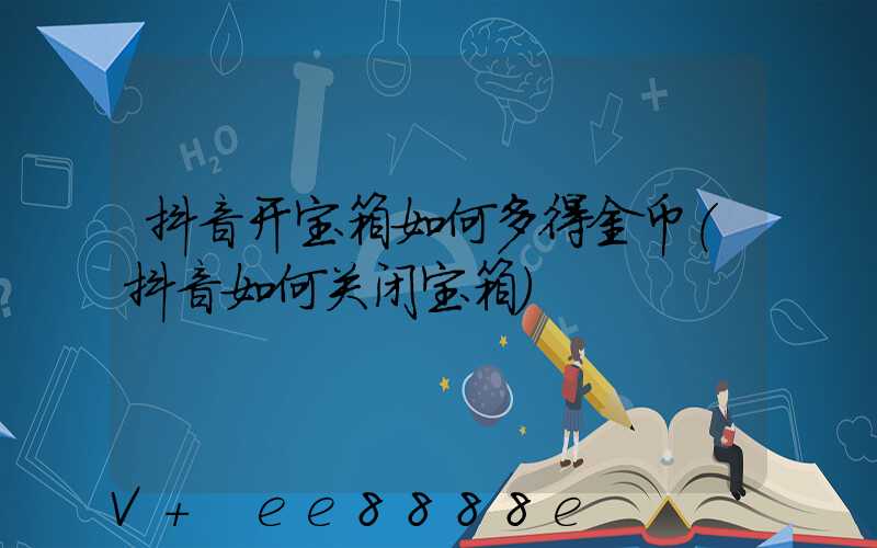 抖音开宝箱如何多得金币(抖音如何关闭宝箱)