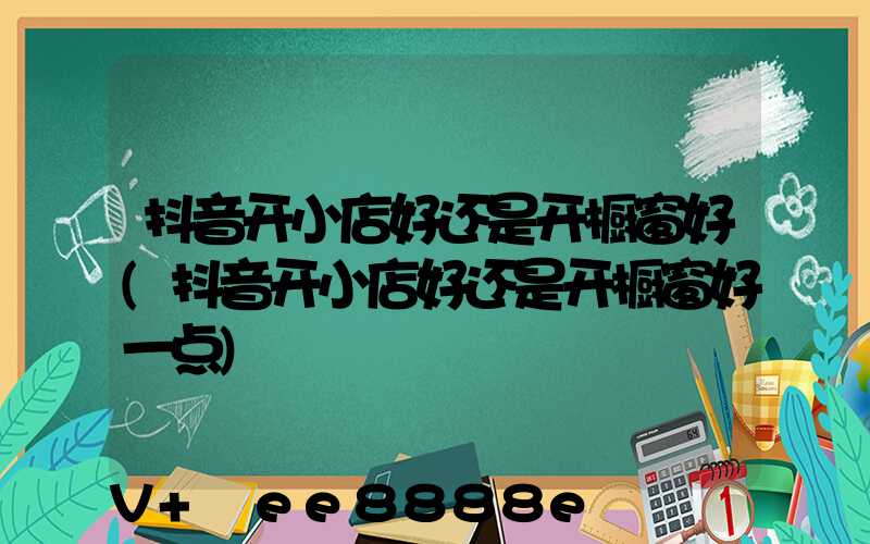 抖音开小店好还是开橱窗好(抖音开小店好还是开橱窗好一点)
