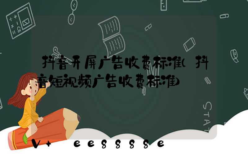 抖音开屏广告收费标准(抖音短视频广告收费标准)