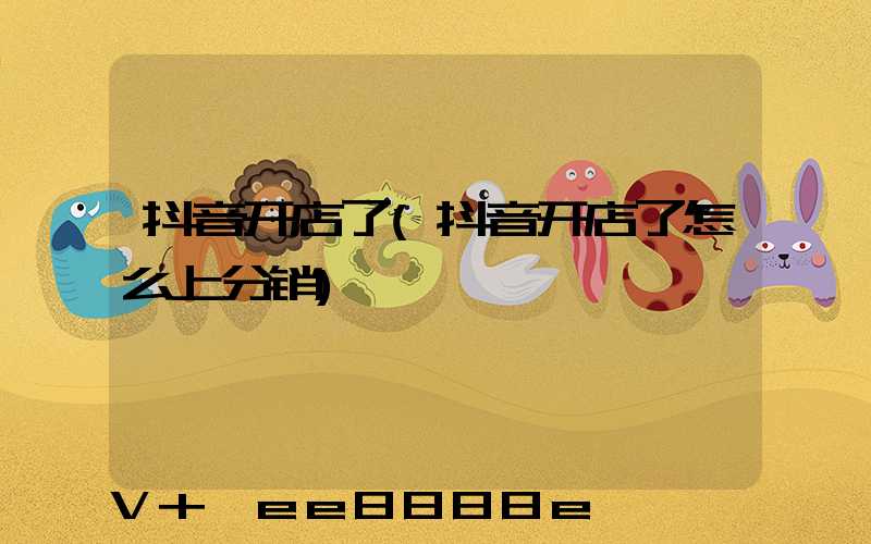 抖音开店了(抖音开店了怎么上分销)