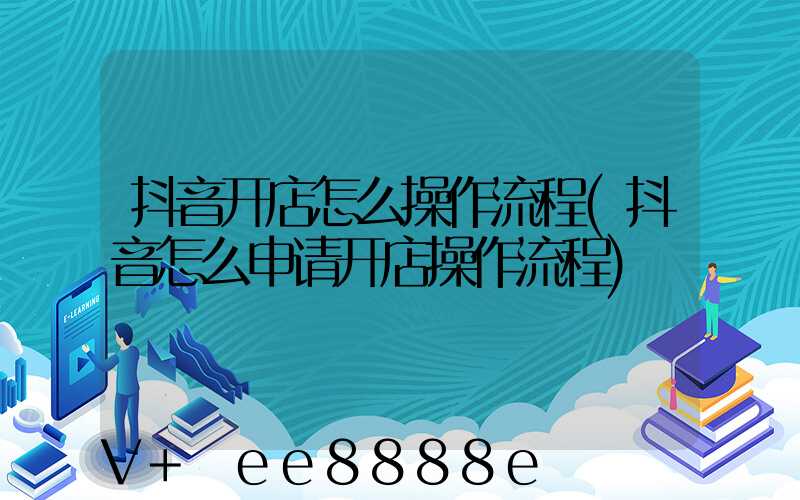 抖音开店怎么操作流程(抖音怎么申请开店操作流程)