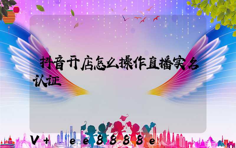抖音开店怎么操作直播实名认证