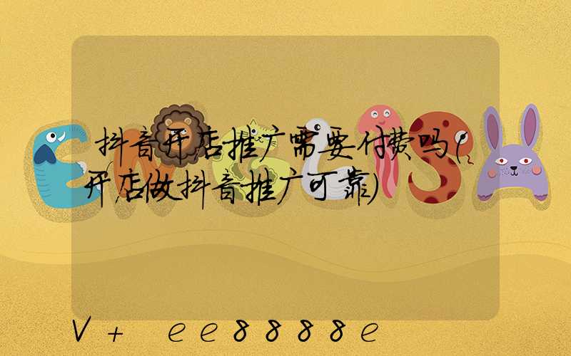 抖音开店推广需要付费吗(开店做抖音推广可靠)