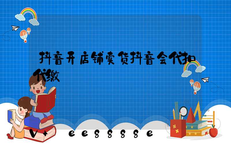 抖音开店铺卖货抖音会代扣代缴