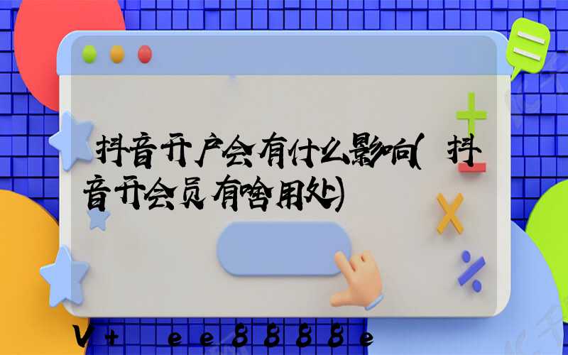 抖音开户会有什么影响(抖音开会员有啥用处)