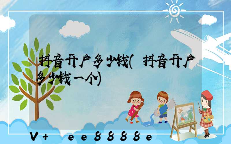 抖音开户多少钱(抖音开户多少钱一个)