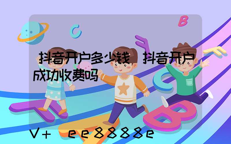 抖音开户多少钱(抖音开户成功收费吗)