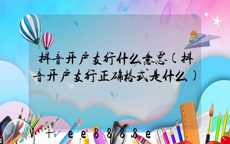 抖音开户支行什么意思(抖音开户支行正确格式是什么)