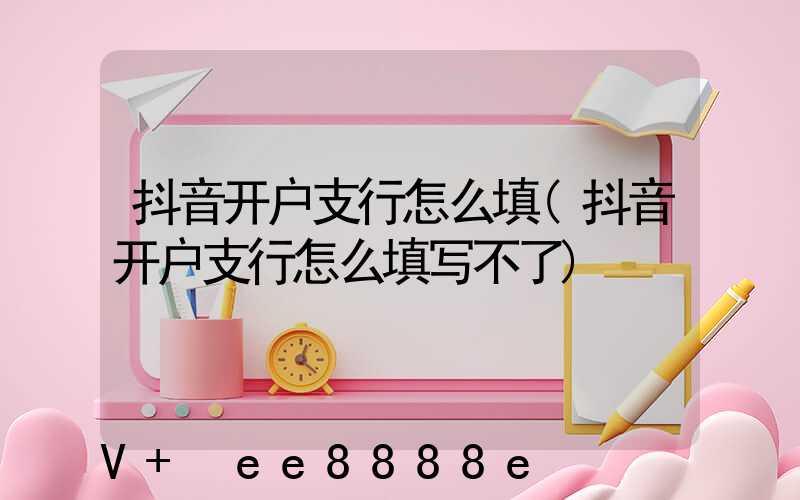 抖音开户支行怎么填(抖音开户支行怎么填写不了)