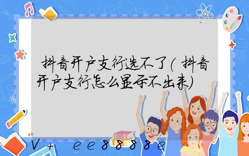 抖音开户支行选不了(抖音开户支行怎么显示不出来)