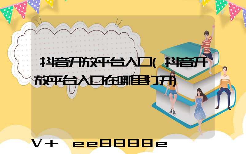 抖音开放平台入口(抖音开放平台入口在哪里打开)