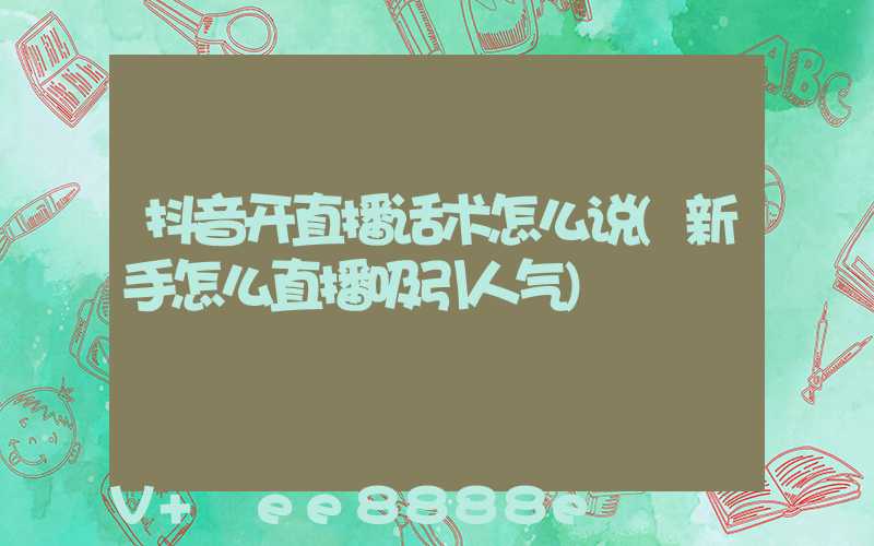 抖音开直播话术怎么说(新手怎么直播吸引人气)