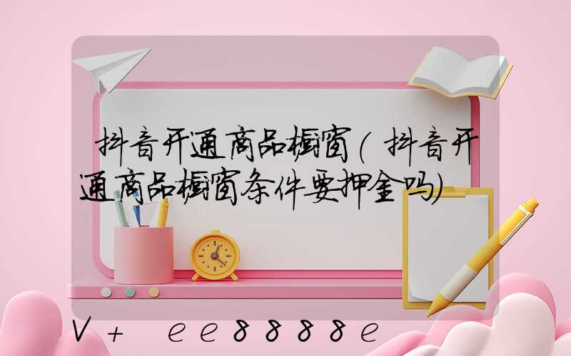 抖音开通商品橱窗(抖音开通商品橱窗条件要押金吗)