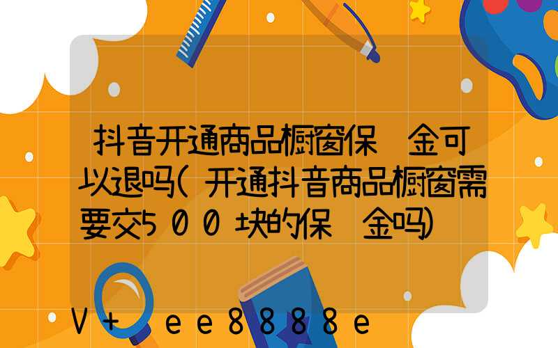 抖音开通商品橱窗保证金可以退吗(开通抖音商品橱窗需要交500块的保证金吗)