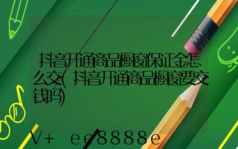 抖音开通商品橱窗保证金怎么交(抖音开通商品橱窗要交钱吗)