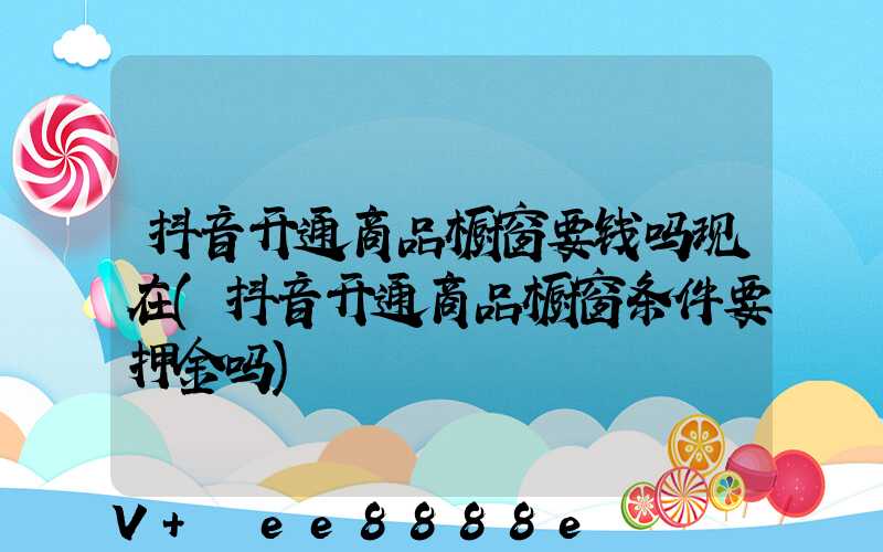 抖音开通商品橱窗要钱吗现在(抖音开通商品橱窗条件要押金吗)