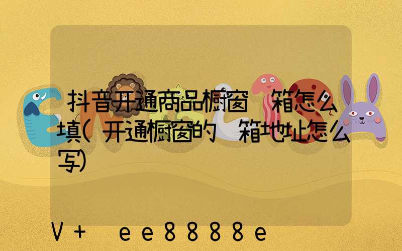 抖音开通商品橱窗邮箱怎么填(开通橱窗的邮箱地址怎么写)