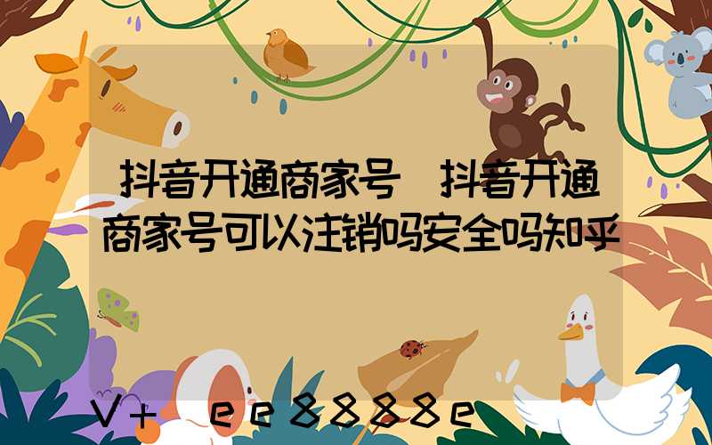 抖音开通商家号(抖音开通商家号可以注销吗安全吗知乎)