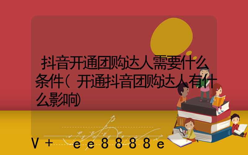 抖音开通团购达人需要什么条件(开通抖音团购达人有什么影响)