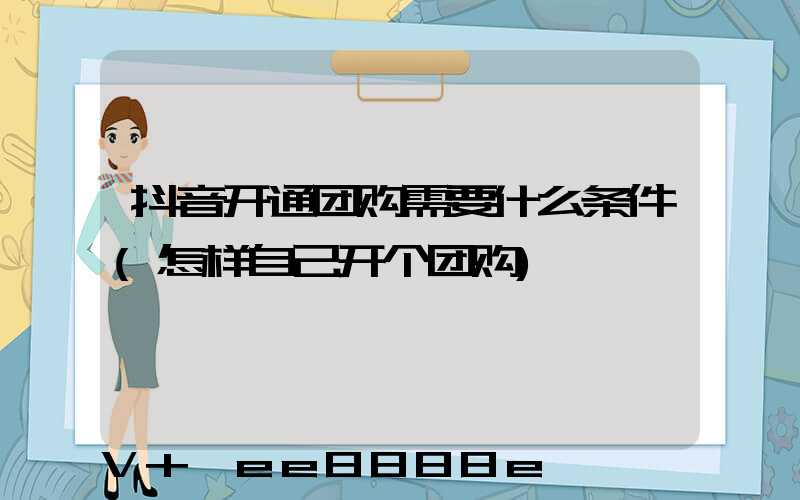 抖音开通团购需要什么条件(怎样自己开个团购)