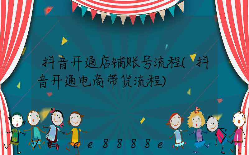 抖音开通店铺账号流程(抖音开通电商带货流程)
