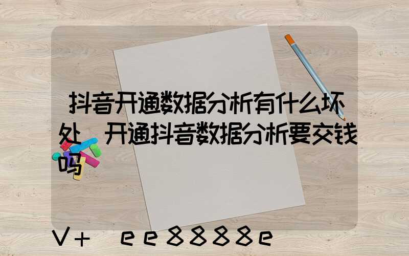 抖音开通数据分析有什么坏处(开通抖音数据分析要交钱吗)