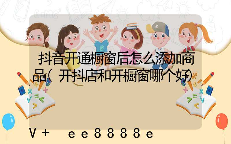 抖音开通橱窗后怎么添加商品(开抖店和开橱窗哪个好)