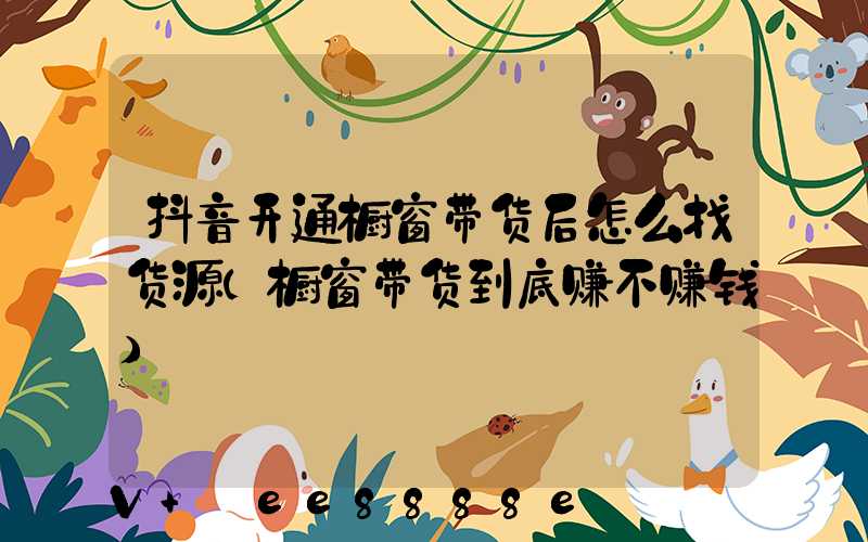 抖音开通橱窗带货后怎么找货源(橱窗带货到底赚不赚钱)