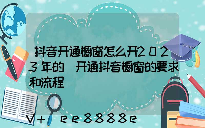 抖音开通橱窗怎么开2023年的(开通抖音橱窗的要求和流程)