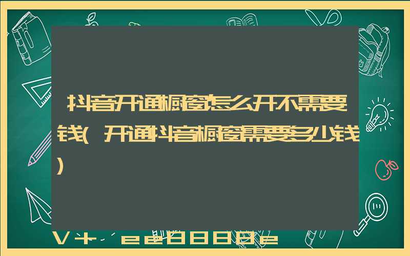 抖音开通橱窗怎么开不需要钱(开通抖音橱窗需要多少钱)