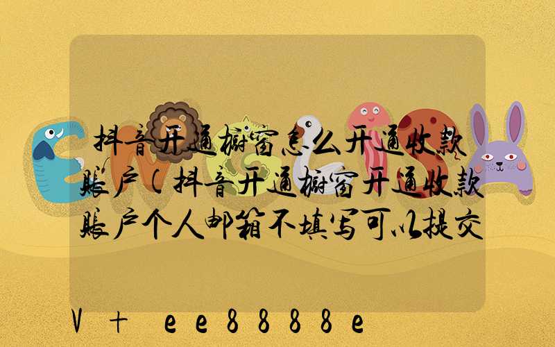 抖音开通橱窗怎么开通收款账户(抖音开通橱窗开通收款账户个人邮箱不填写可以提交吗)